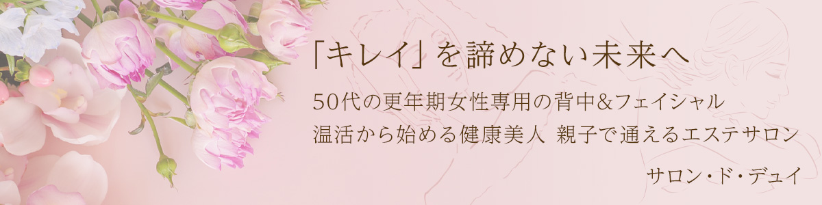 50代の更年期女性専用の背中&フェイシャル 温活から始める健康美人 親子で通えるエステサロン サロン・ド・デュイ